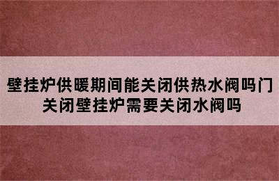 壁挂炉供暖期间能关闭供热水阀吗门 关闭壁挂炉需要关闭水阀吗